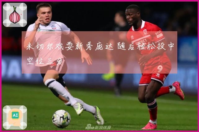 米切尔戏耍新秀庞达 随后轻松投中空位三分