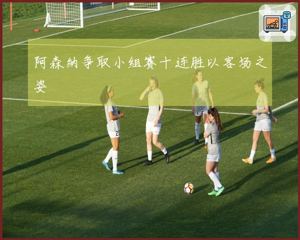 阿森纳争取小组赛十连胜以客场之姿