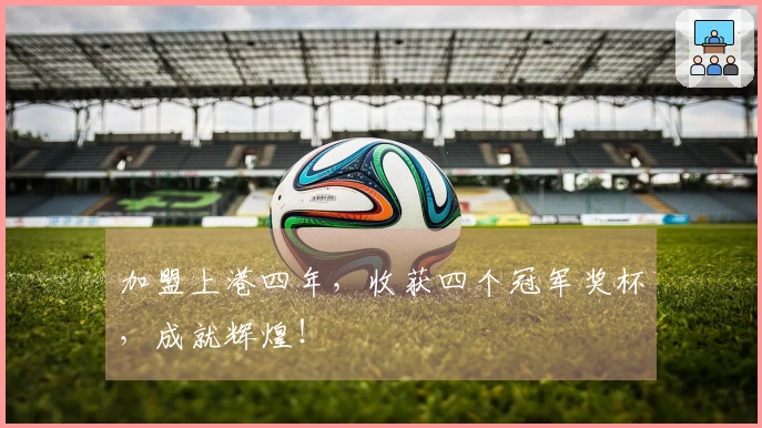 加盟上港四年，收获四个冠军奖杯，成就辉煌！