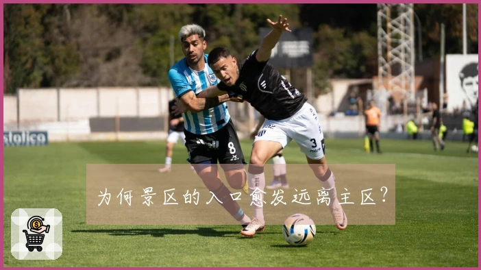 为何景区的入口愈发远离主区？