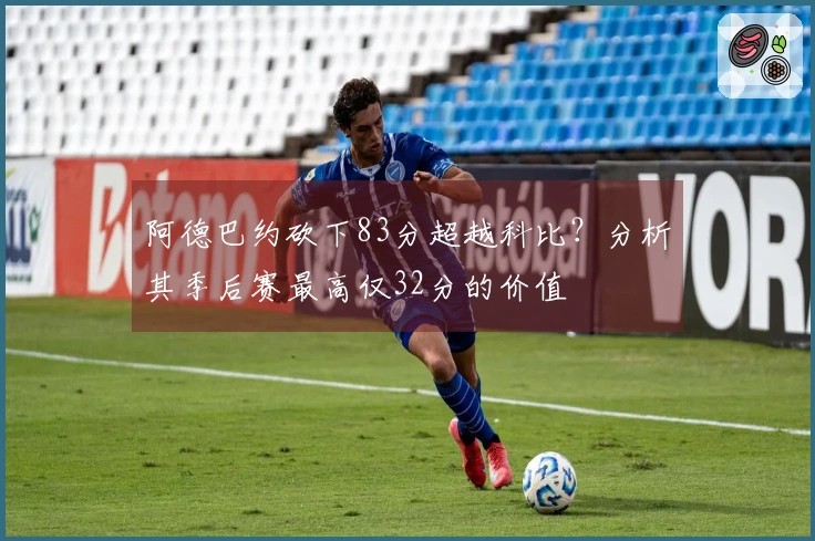 阿德巴约砍下83分超越科比？分析其季后赛最高仅32分的价值
