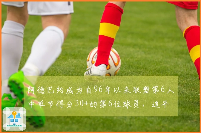 阿德巴约成为自96年以来联盟第6人中单节得分30+的第6位球员，追平科比、克莱、乐福、甜瓜与唐斯
