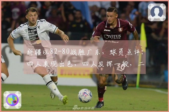 新疆以82-80战胜广东，球员点评：四人表现出色，四人发挥一般，二人状态不佳