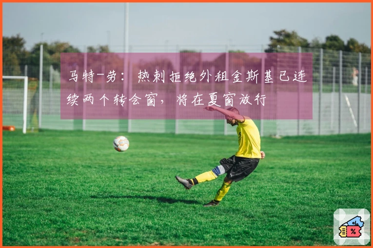 马特-劳：热刺拒绝外租金斯基已连续两个转会窗，将在夏窗放行