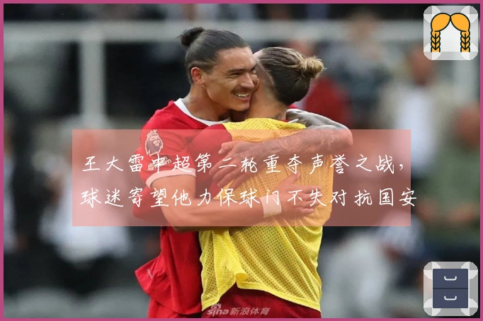 王大雷中超第二轮重夺声誉之战，球迷寄望他力保球门不失对抗国安，令人期待