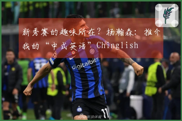 新秀赛的趣味所在？杨瀚森：推介我的“中式英语”Chinglish