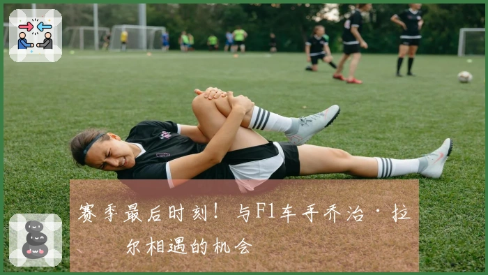 赛季最后时刻！与F1车手乔治·拉塞尔相遇的机会