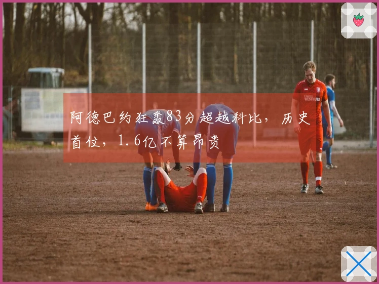 阿德巴约狂轰83分超越科比，历史首位，1.6亿不算昂贵