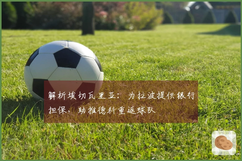 解析埃切瓦里亚：为拉波提供银行担保，助推德科重返球队