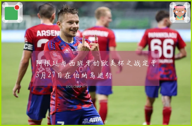 阿根廷与西班牙的欧美杯之战定于3月27日在伯纳乌进行