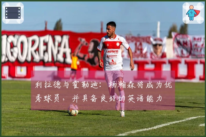 利拉德与霍勒迪：杨瀚森将成为优秀球员，并具备良好的英语能力