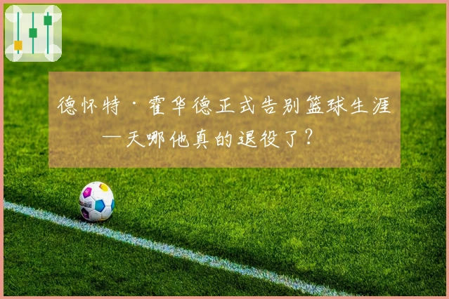 德怀特·霍华德正式告别篮球生涯——天哪他真的退役了？