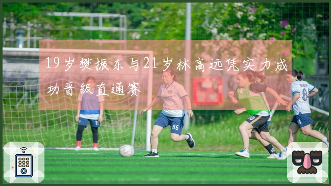 19岁樊振东与21岁林高远凭实力成功晋级直通赛