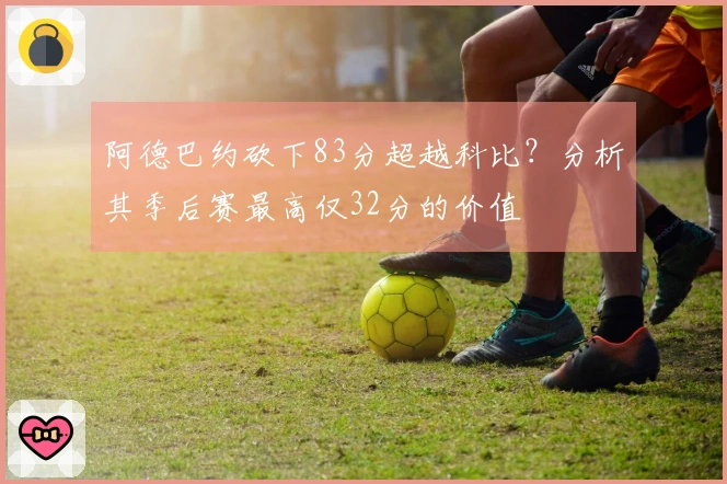 阿德巴约砍下83分超越科比？分析其季后赛最高仅32分的价值