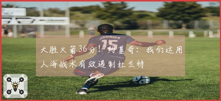 大胜火箭36分！约基奇：我们运用人海战术有效遏制杜兰特