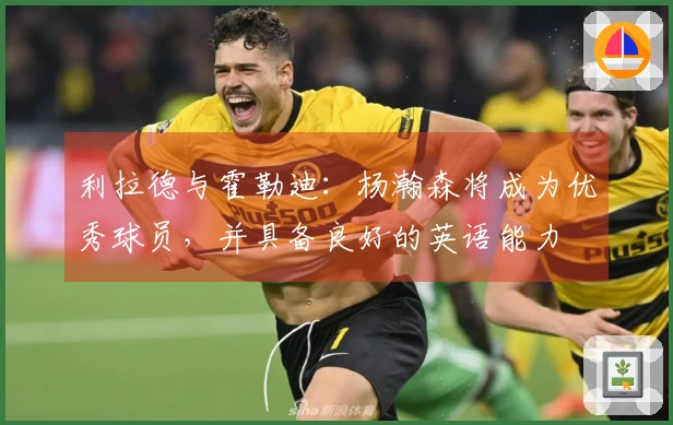 利拉德与霍勒迪：杨瀚森将成为优秀球员，并具备良好的英语能力