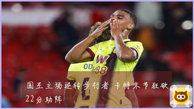 国王主场逆转步行者 卡特末节狂砍22分助阵
