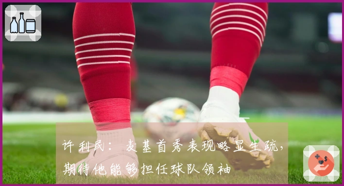 许利民：麦基首秀表现略显生疏，期待他能够担任球队领袖