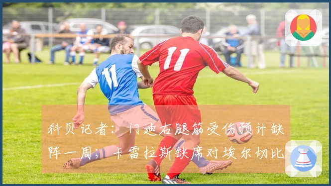 科贝记者：门迪右腿筋受伤预计缺阵一周；卡雷拉斯缺席对埃尔切比赛