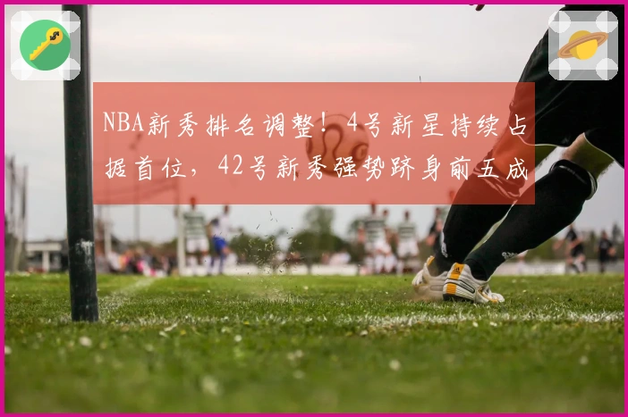 NBA新秀排名调整！4号新星持续占据首位，42号新秀强势跻身前五成黑马