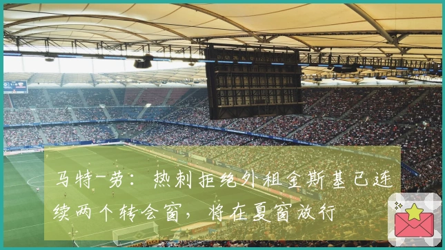 马特-劳：热刺拒绝外租金斯基已连续两个转会窗，将在夏窗放行