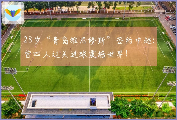 28岁“青岛维尼修斯”签约中超：曾四人过关进球震撼世界！