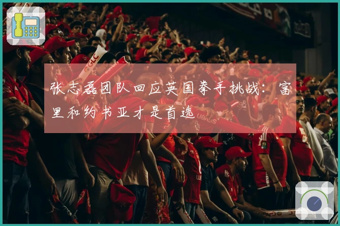 张志磊团队回应英国拳手挑战：富里和约书亚才是首选