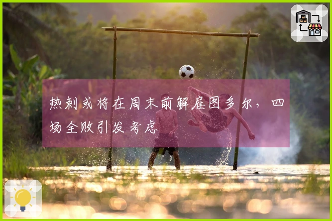 热刺或将在周末前解雇图多尔，四场全败引发考虑