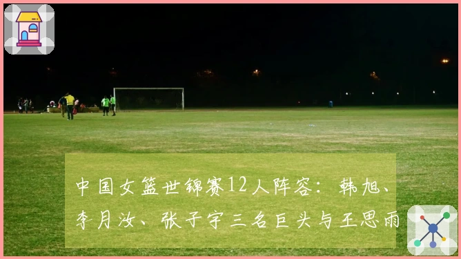 中国女篮世锦赛12人阵容：韩旭、李月汝、张子宇三名巨头与王思雨、杨舒予同队