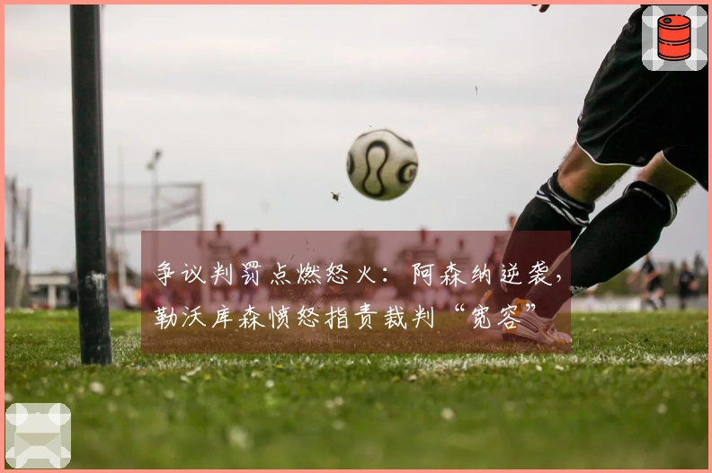 争议判罚点燃怒火：阿森纳逆袭，勒沃库森愤怒指责裁判“宽容”