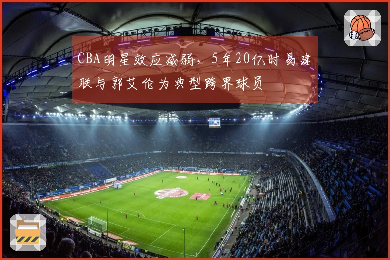 CBA明星效应减弱，5年20亿时易建联与郭艾伦为典型跨界球员