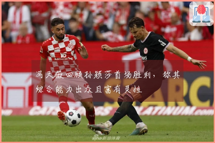 冯天薇回顾孙颖莎首场胜利，称其综合能力出众且富有灵性