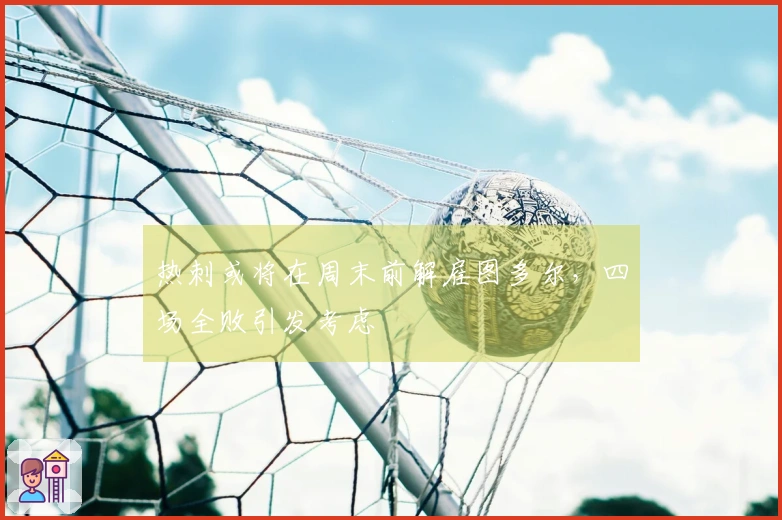热刺或将在周末前解雇图多尔，四场全败引发考虑