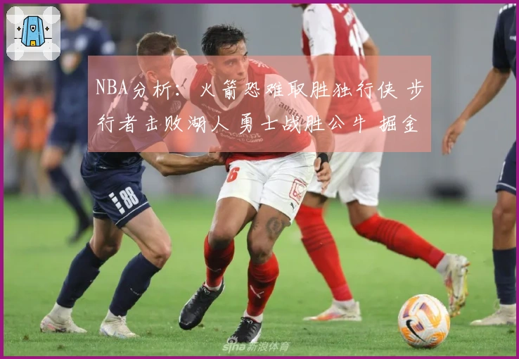 NBA分析：火箭恐难取胜独行侠 步行者击败湖人 勇士战胜公牛 掘金战胜太阳
