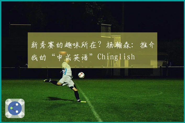 新秀赛的趣味所在？杨瀚森：推介我的“中式英语”Chinglish