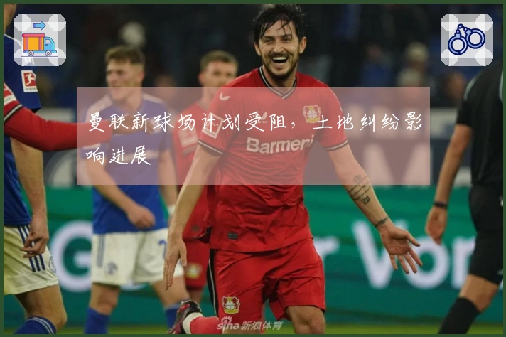 曼联新球场计划受阻，土地纠纷影响进展