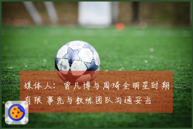 媒体人：曾凡博与周琦全明星时期有限 事先与教练团队沟通妥当