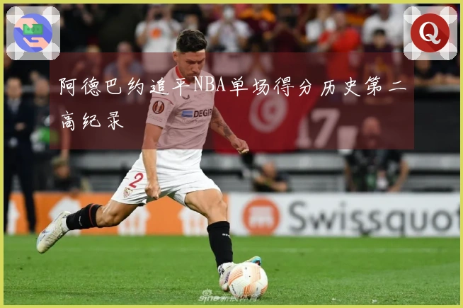 阿德巴约追平NBA单场得分历史第二高纪录