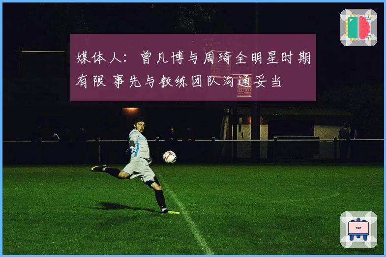 媒体人：曾凡博与周琦全明星时期有限 事先与教练团队沟通妥当