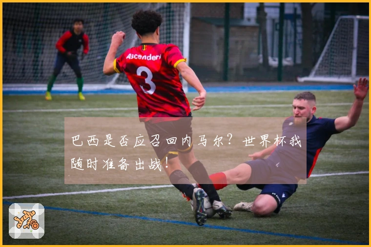 巴西是否应召回内马尔？世界杯我随时准备出战！