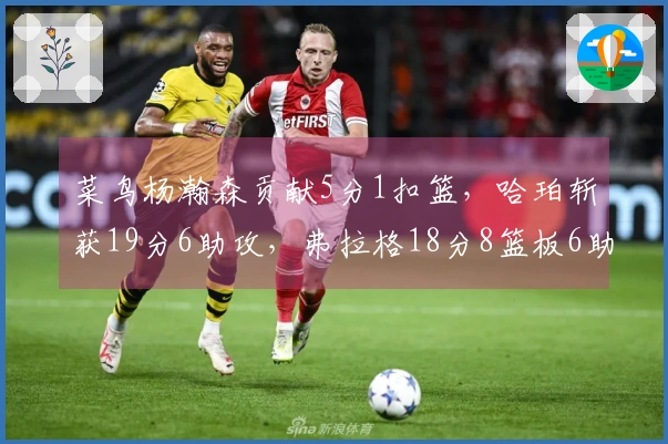 菜鸟杨瀚森贡献5分1扣篮，哈珀斩获19分6助攻，弗拉格18分8篮板6助攻，康神状态低迷