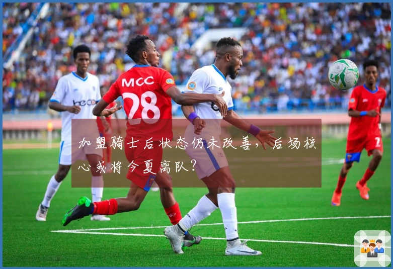 加盟骑士后状态仍未改善，后场核心或将今夏离队？